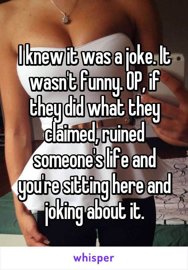 I knew it was a joke. It wasn't funny. OP, if they did what they claimed, ruined someone's life and you're sitting here and joking about it.