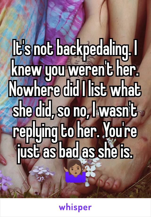 It's not backpedaling. I knew you weren't her. Nowhere did I list what she did, so no, I wasn't replying to her. You're just as bad as she is. 🤷🏽‍♀️