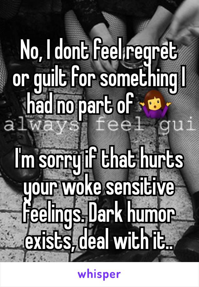 No, I dont feel regret or guilt for something I had no part of 🤷‍♀️

I'm sorry if that hurts your woke sensitive feelings. Dark humor exists, deal with it..