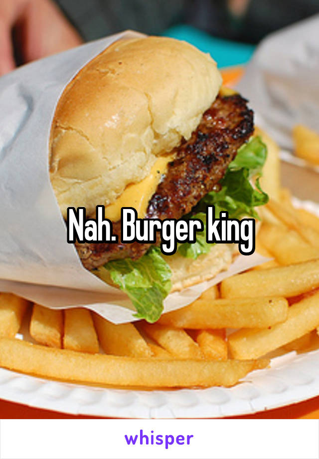 Nah. Burger king