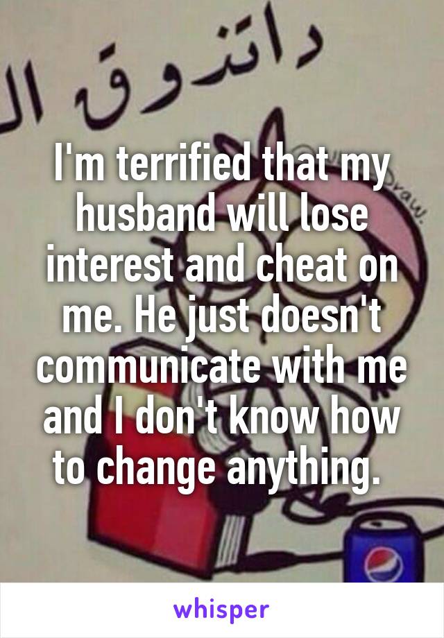 I'm terrified that my husband will lose interest and cheat on me. He just doesn't communicate with me and I don't know how to change anything. 