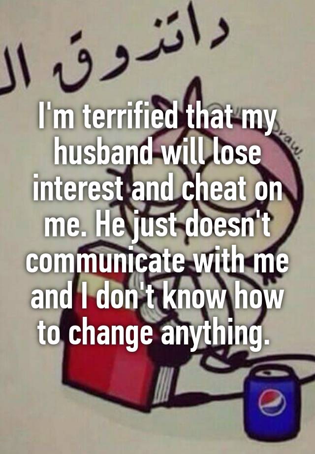 I'm terrified that my husband will lose interest and cheat on me. He just doesn't communicate with me and I don't know how to change anything. 