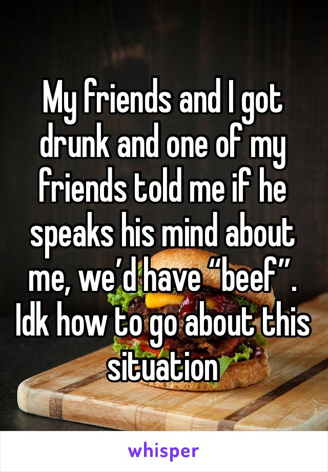 My friends and I got drunk and one of my friends told me if he speaks his mind about me, we’d have “beef”. Idk how to go about this situation 