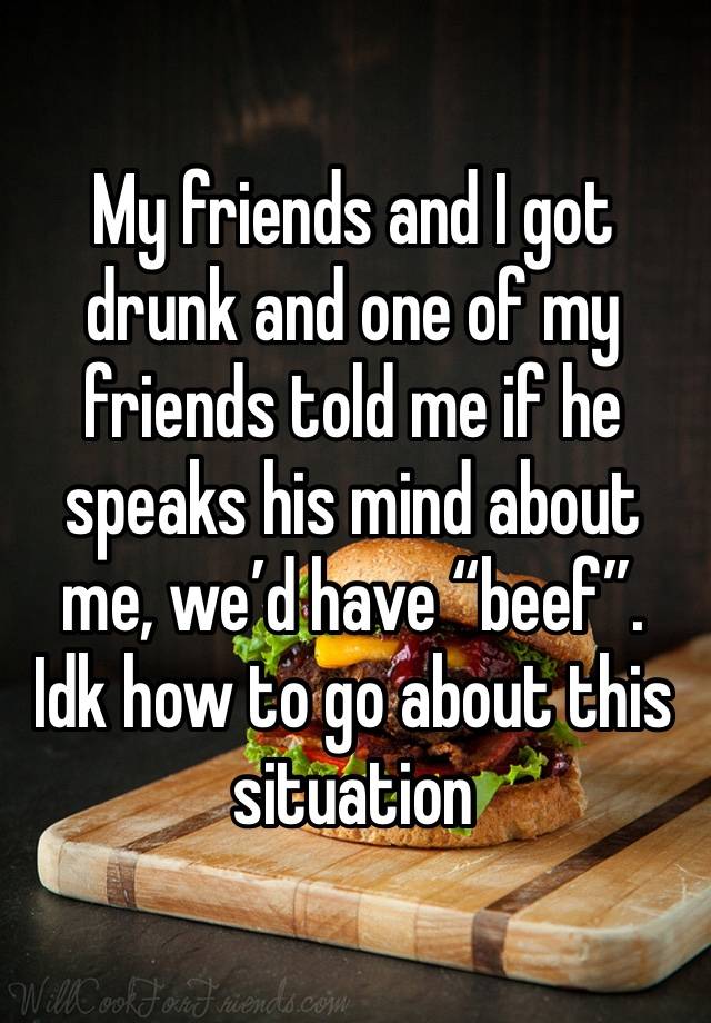 My friends and I got drunk and one of my friends told me if he speaks his mind about me, we’d have “beef”. Idk how to go about this situation 