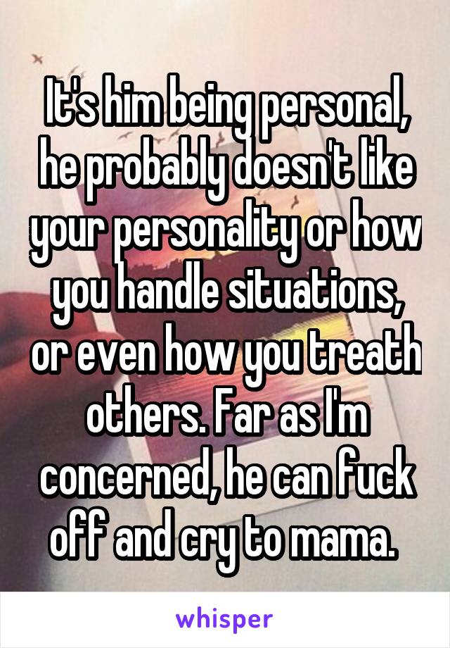 It's him being personal, he probably doesn't like your personality or how you handle situations, or even how you treath others. Far as I'm concerned, he can fuck off and cry to mama. 