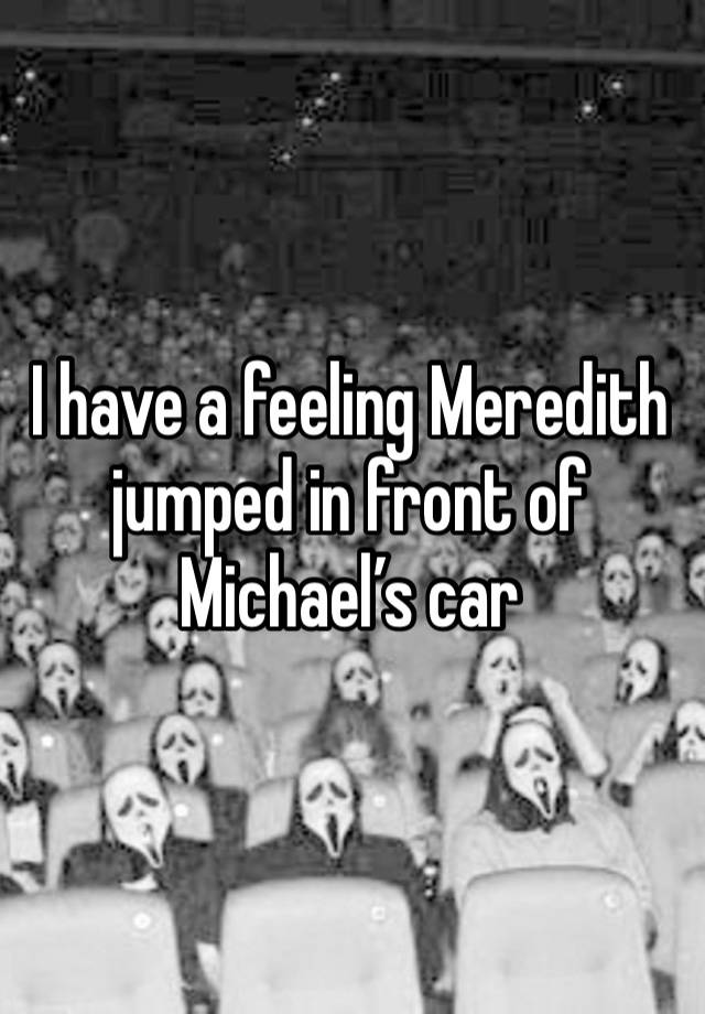 I have a feeling Meredith jumped in front of Michael’s car