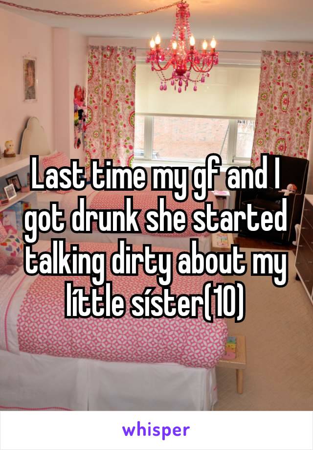 Last time my gf and I got drunk she started talking dirty about my líttle síster(10)