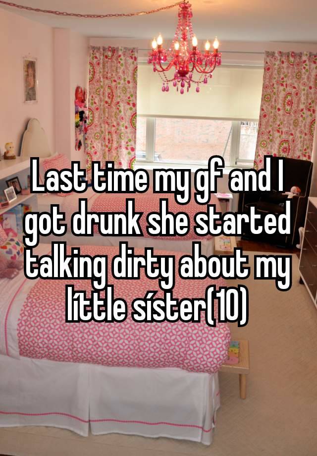 Last time my gf and I got drunk she started talking dirty about my líttle síster(10)