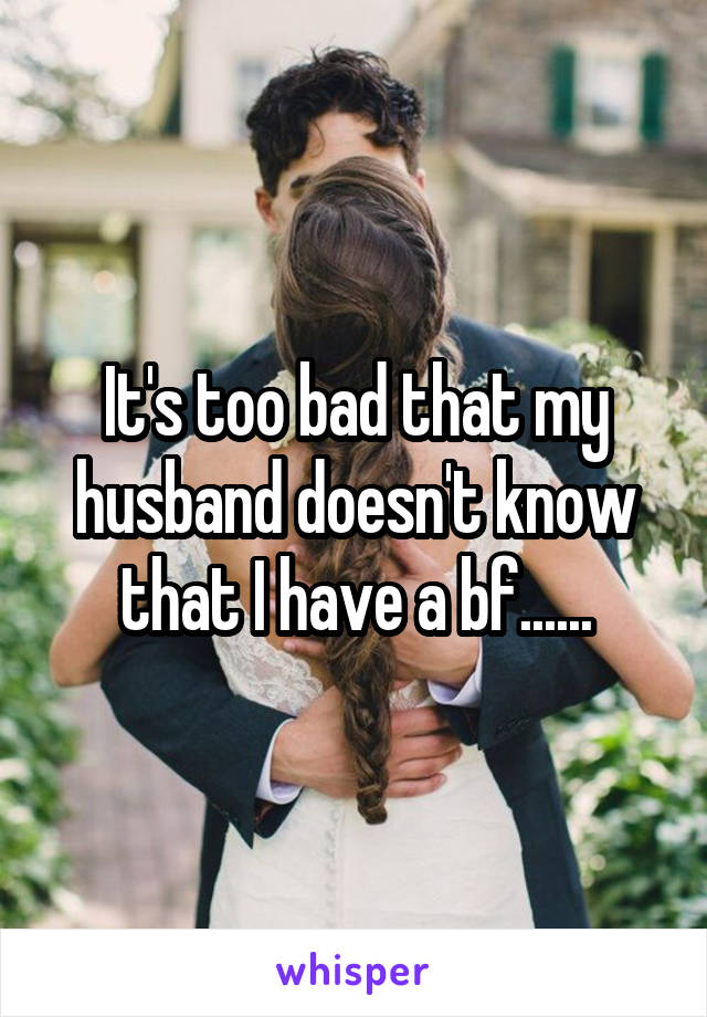 It's too bad that my husband doesn't know that I have a bf......