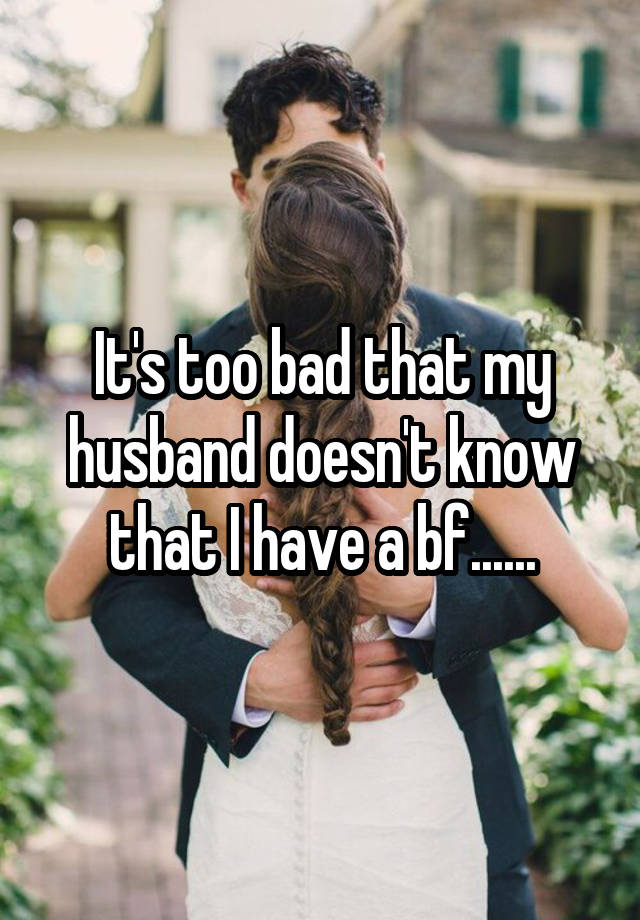 It's too bad that my husband doesn't know that I have a bf......