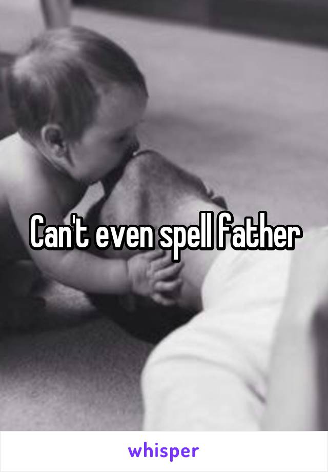 Can't even spell father