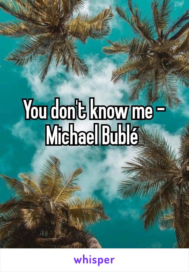 You don't know me – Michael Bublé 