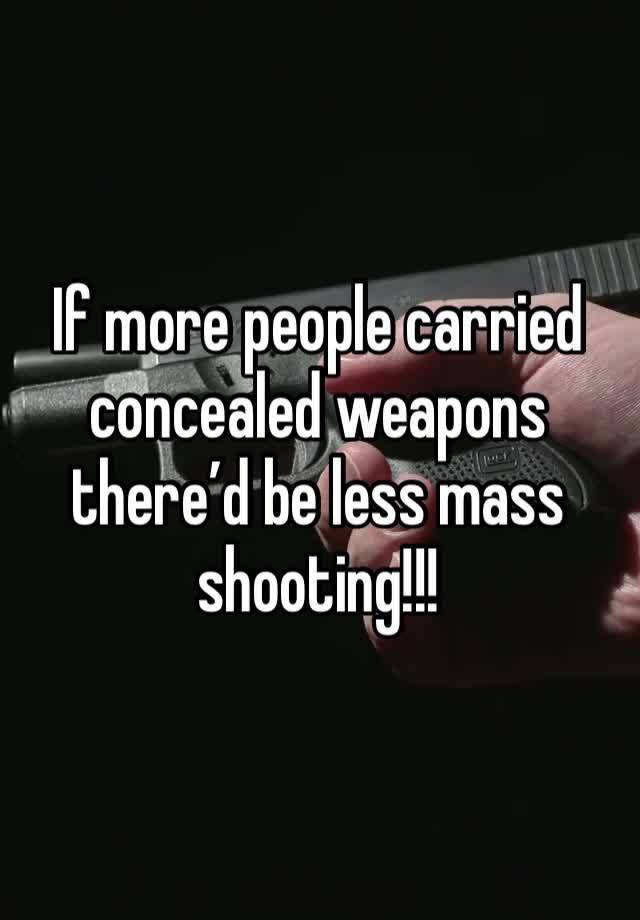 If more people carried concealed weapons there’d be less mass shooting!!!
