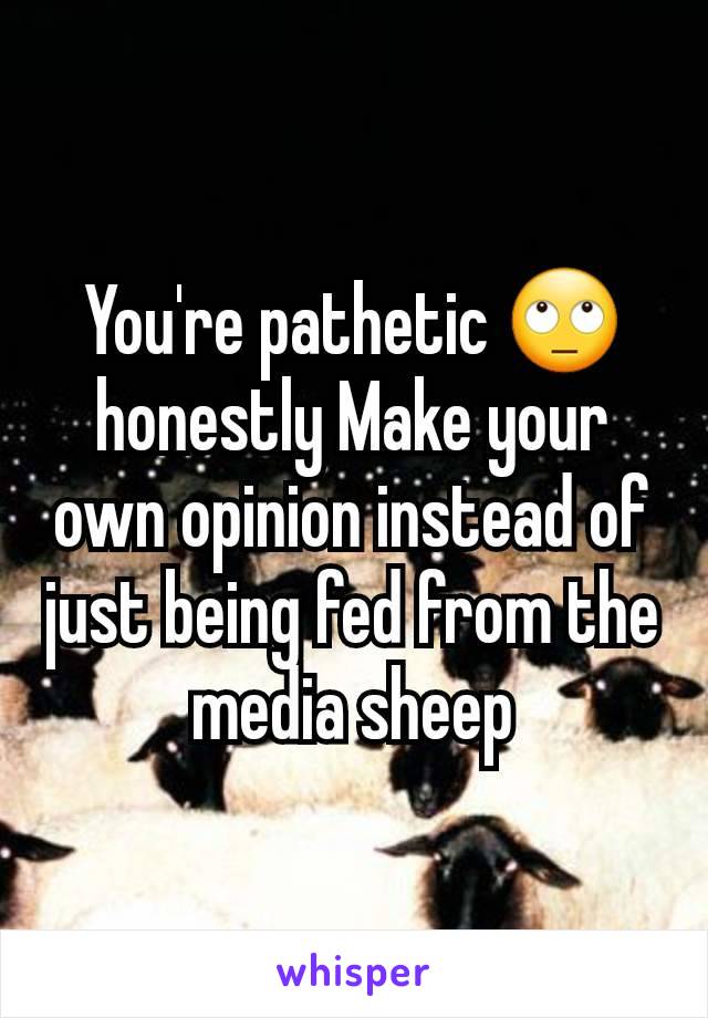 You're pathetic 🙄 honestly Make your own opinion instead of just being fed from the media sheep
