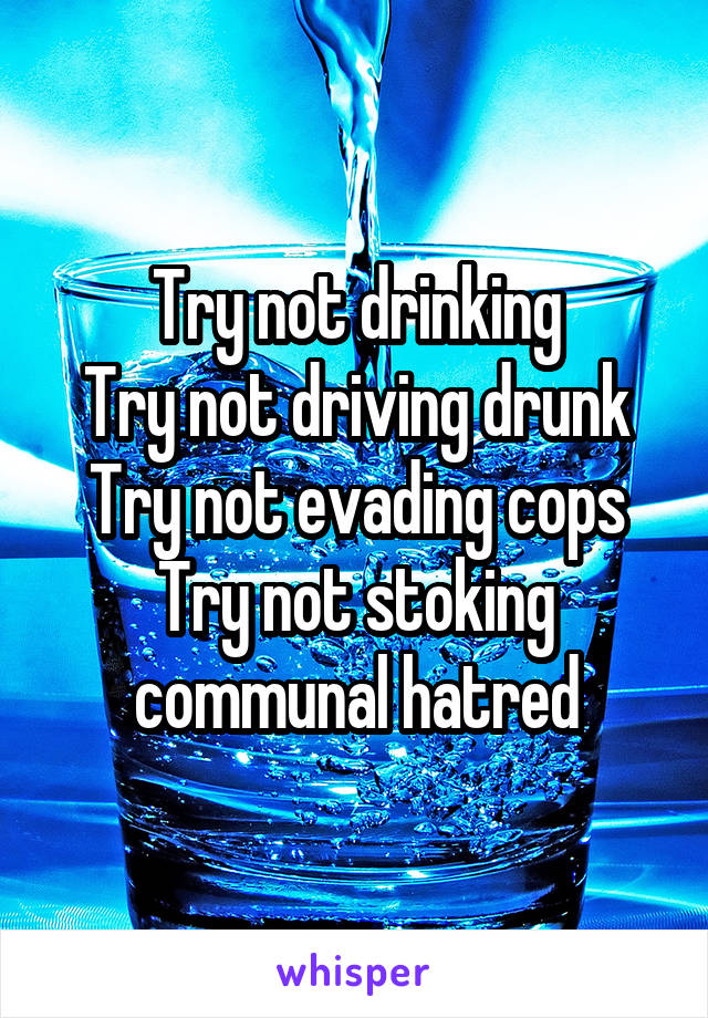 Try not drinking
Try not driving drunk
Try not evading cops
Try not stoking communal hatred