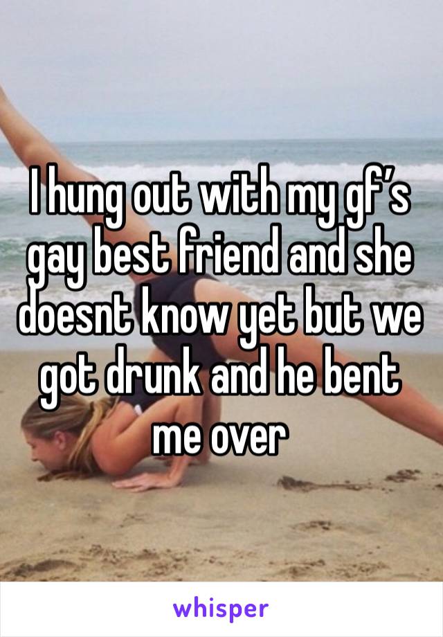 I hung out with my gf’s gay best friend and she doesnt know yet but we got drunk and he bent me over