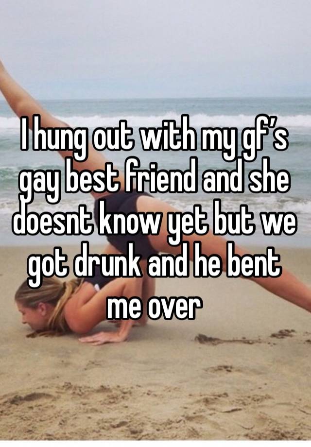 I hung out with my gf’s gay best friend and she doesnt know yet but we got drunk and he bent me over