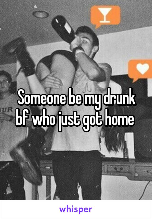 Someone be my drunk bf who just got home 