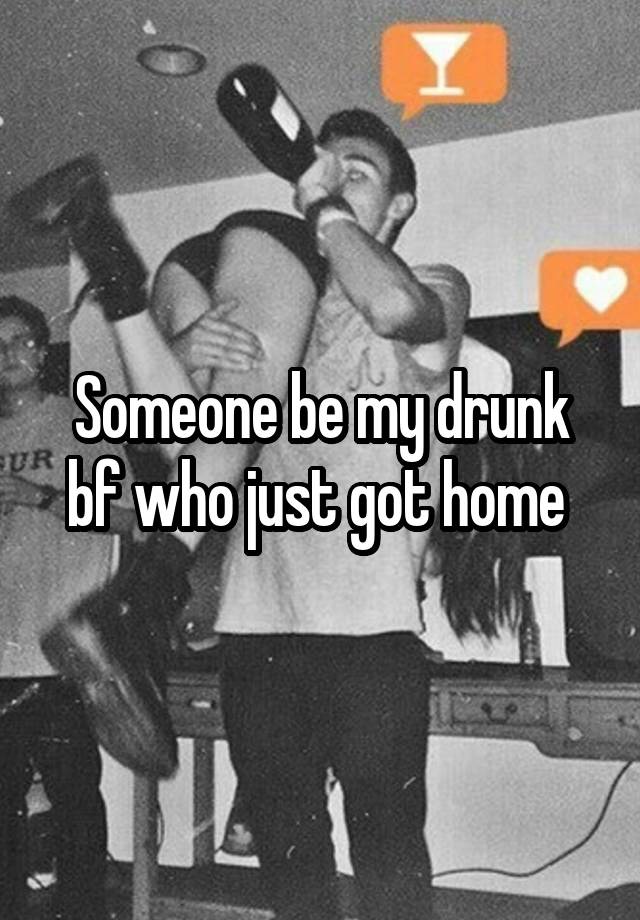 Someone be my drunk bf who just got home 