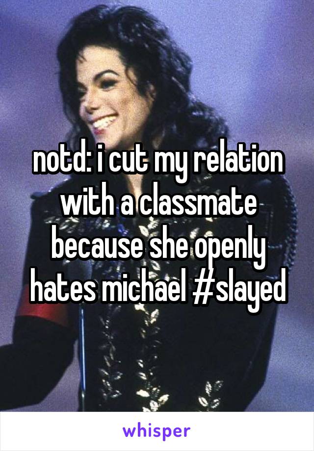 notd: i cut my relation with a classmate because she openly hates michael #slayed