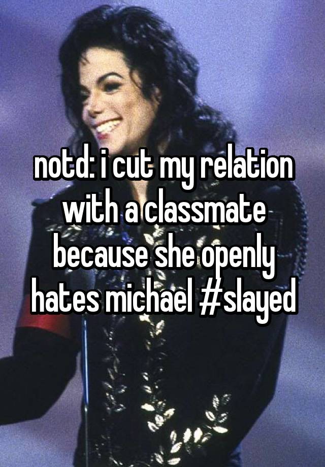 notd: i cut my relation with a classmate because she openly hates michael #slayed