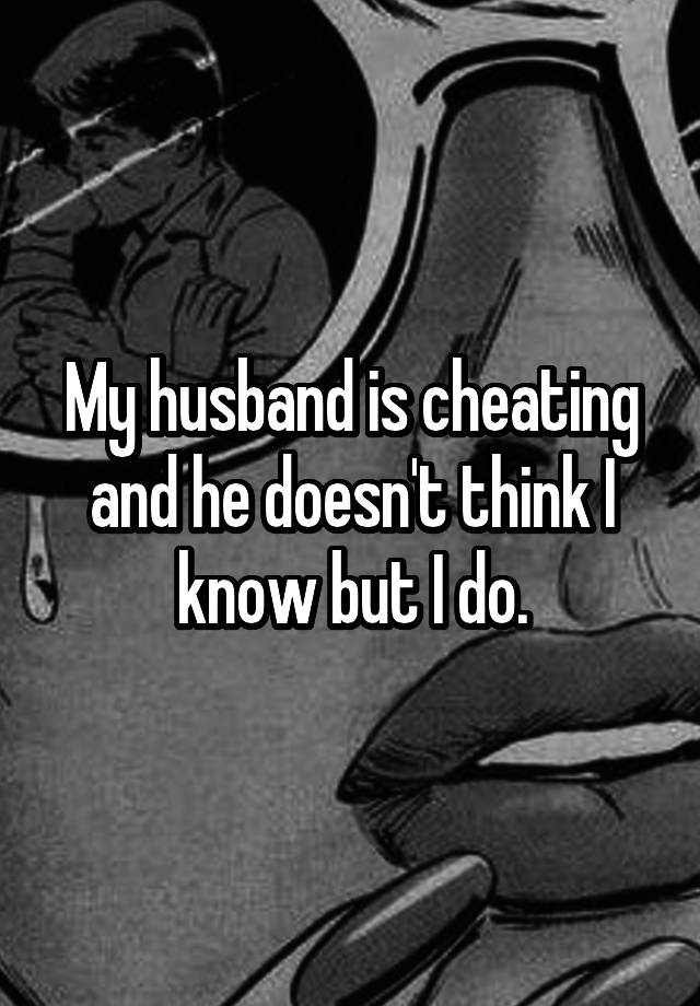 My husband is cheating and he doesn't think I know but I do.