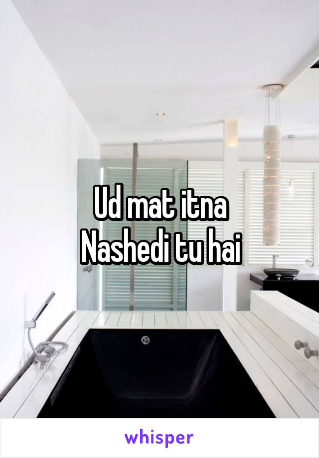 Ud mat itna
Nashedi tu hai