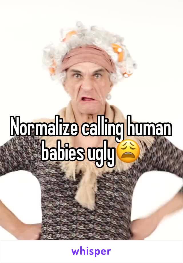 Normalize calling human babies ugly😩