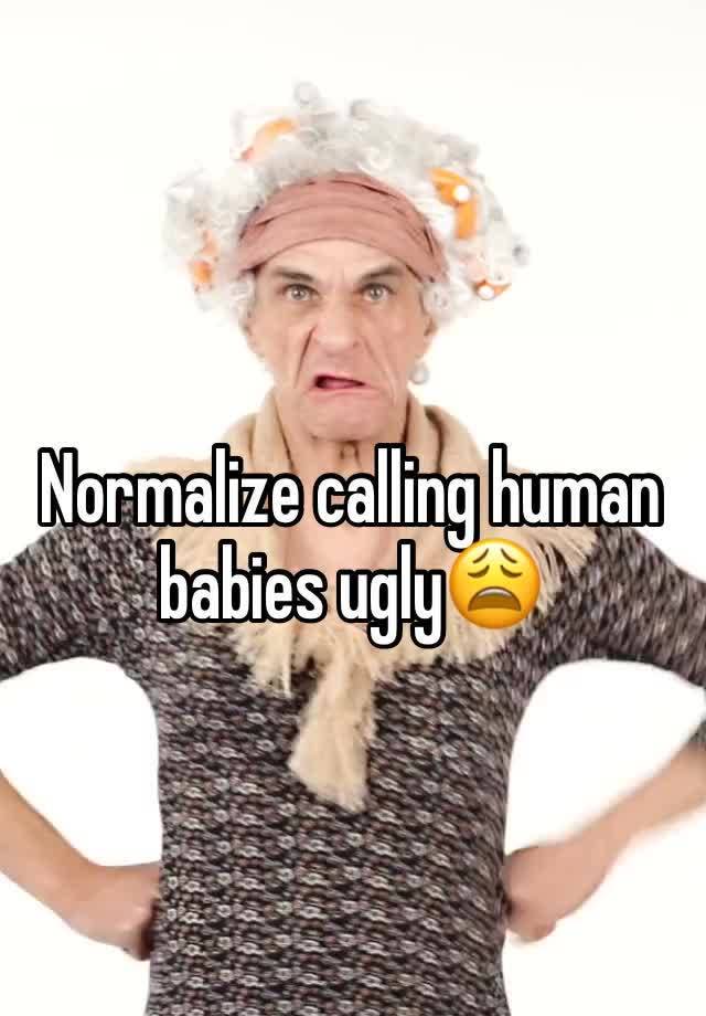 Normalize calling human babies ugly😩