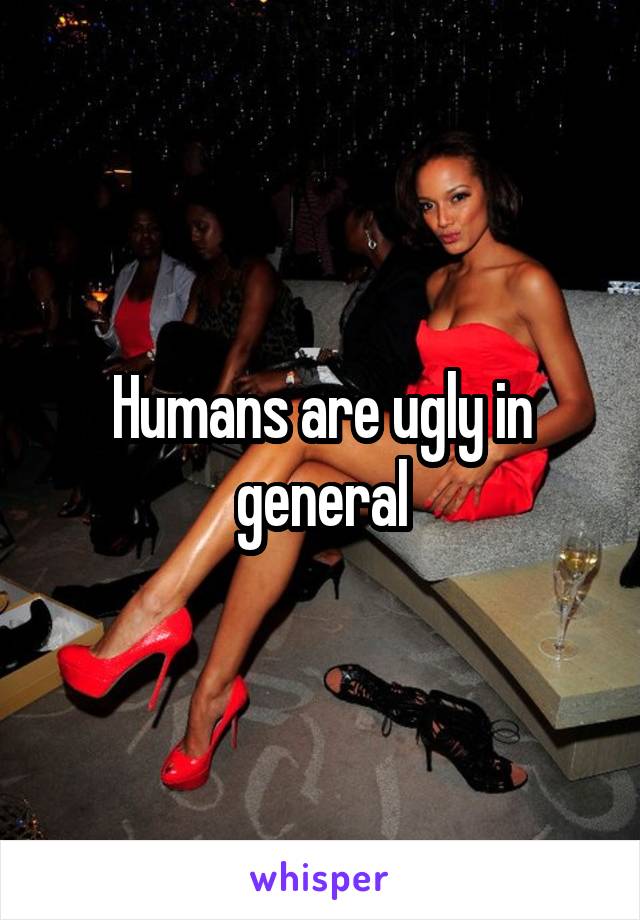 Humans are ugly in general