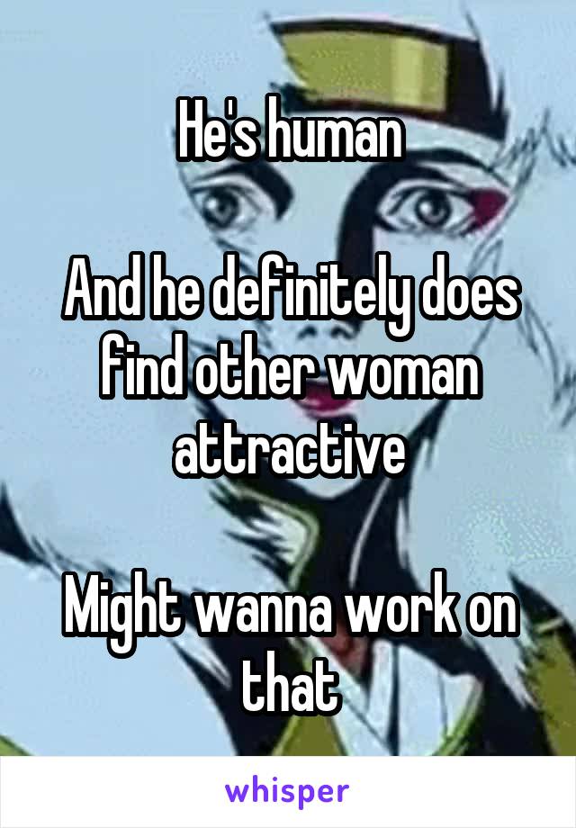 He's human

And he definitely does find other woman attractive

Might wanna work on that