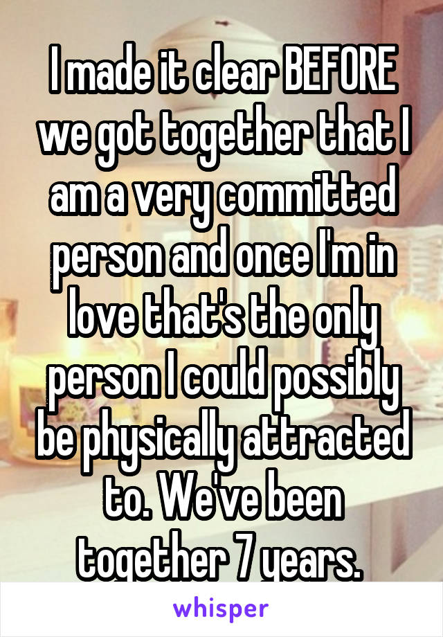 I made it clear BEFORE we got together that I am a very committed person and once I'm in love that's the only person I could possibly be physically attracted to. We've been together 7 years. 