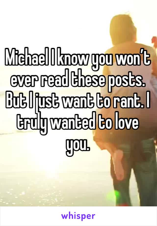 Michael I know you won’t ever read these posts. But I just want to rant. I truly wanted to love you. 
