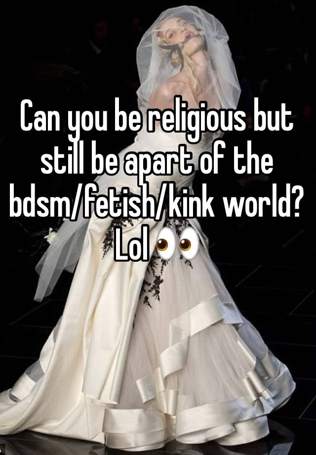 Can you be religious but still be apart of the bdsm/fetish/kink world? Lol 👀