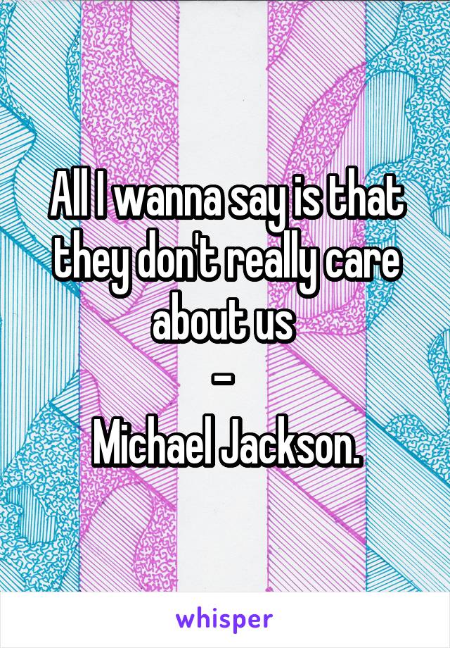 All I wanna say is that they don't really care about us 
- 
Michael Jackson.