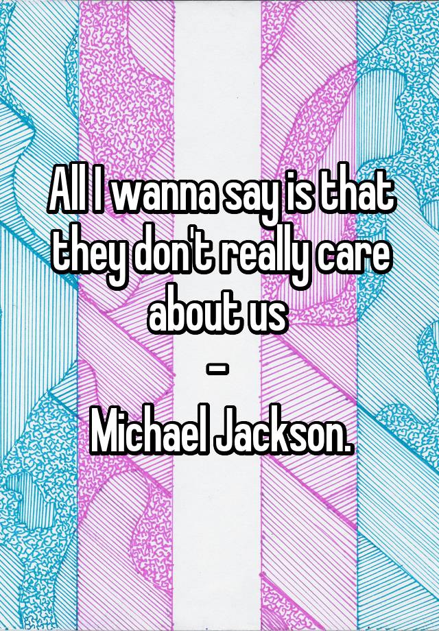 All I wanna say is that they don't really care about us 
- 
Michael Jackson.