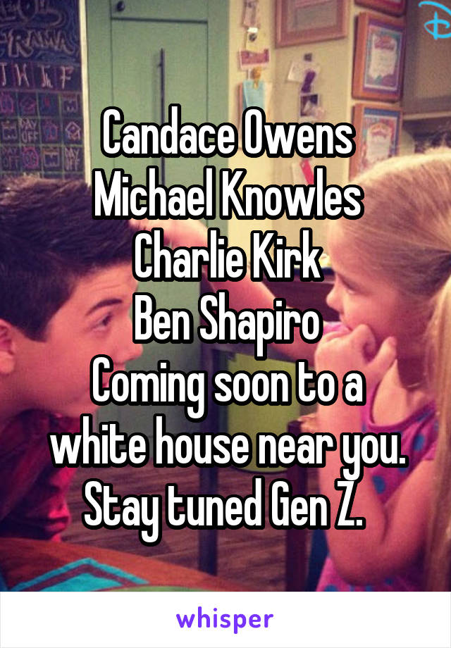 Candace Owens
Michael Knowles
Charlie Kirk
Ben Shapiro
Coming soon to a white house near you. Stay tuned Gen Z. 