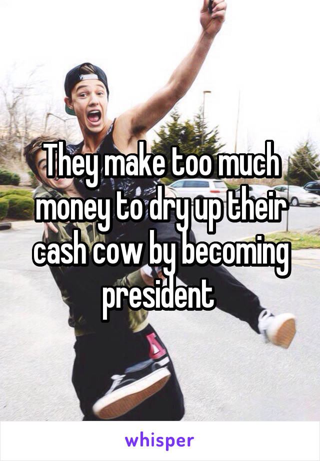 They make too much money to dry up their cash cow by becoming president 