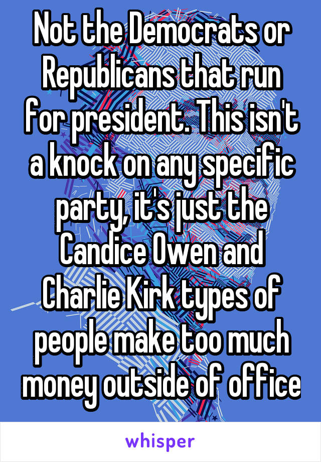 Not the Democrats or Republicans that run for president. This isn't a knock on any specific party, it's just the Candice Owen and Charlie Kirk types of people make too much money outside of office 