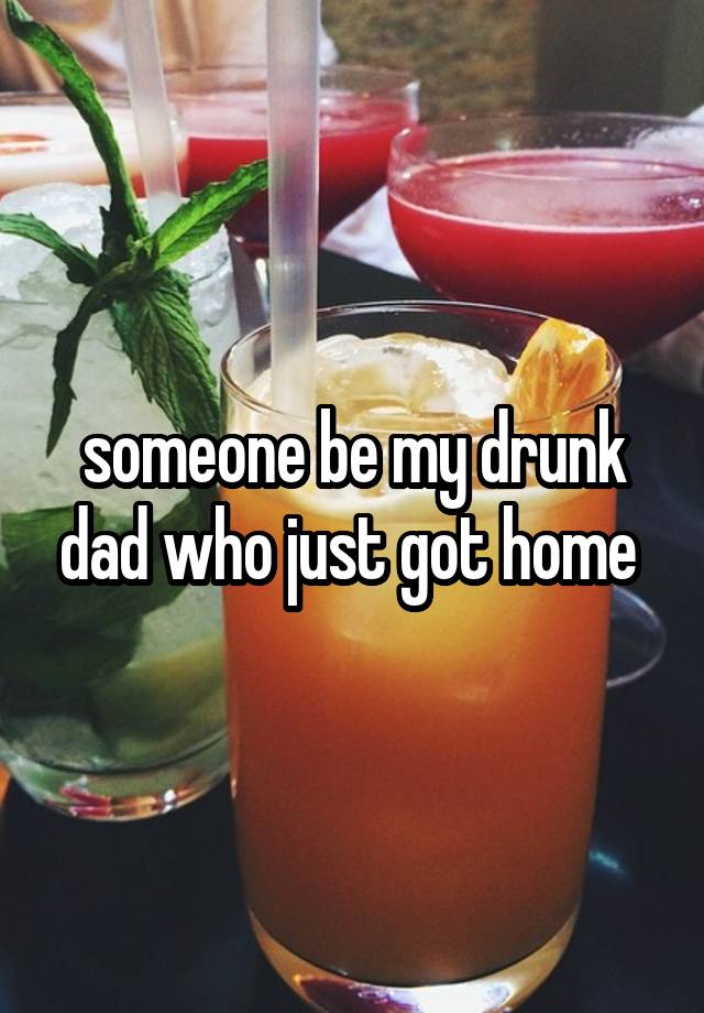 someone be my drunk dad who just got home 