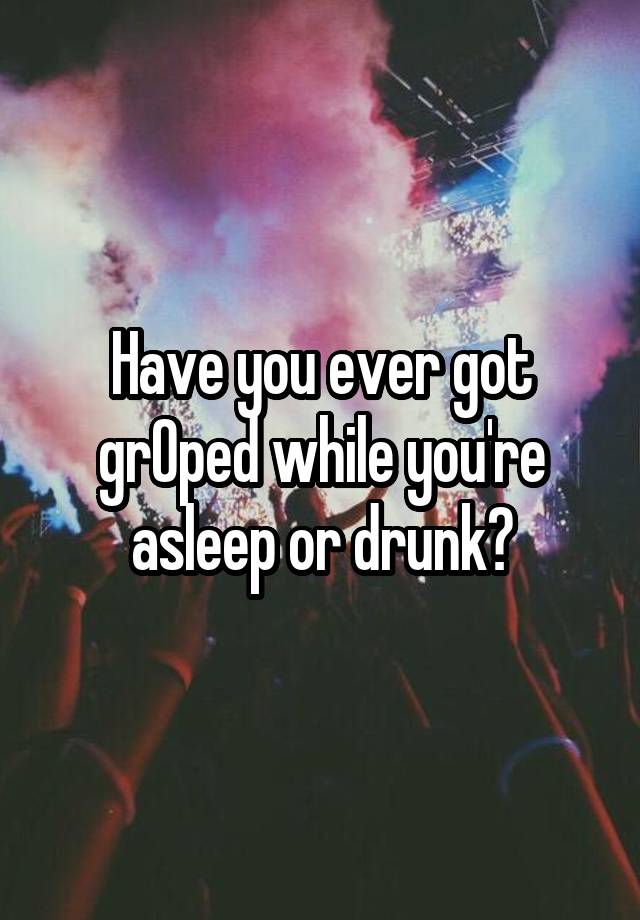 Have you ever got grOped while you're asleep or drunk?