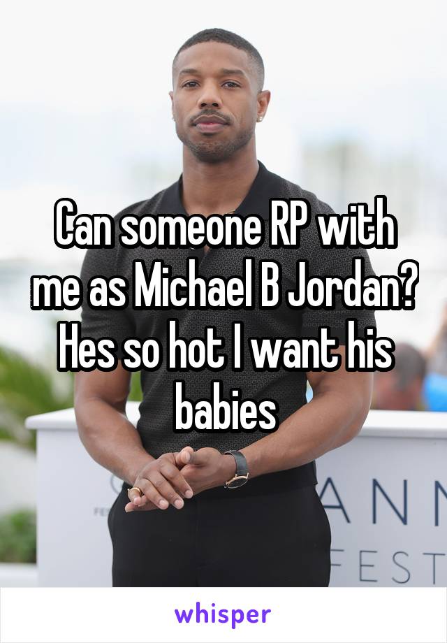 Can someone RP with me as Michael B Jordan? Hes so hot I want his babies