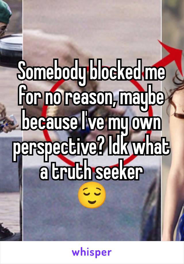 Somebody blocked me for no reason, maybe because I've my own perspective? Idk what a truth seeker
😌