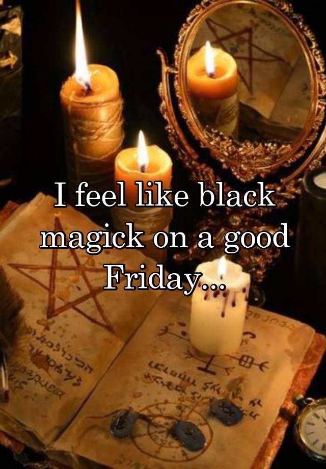 I feel like black magick on a good Friday...