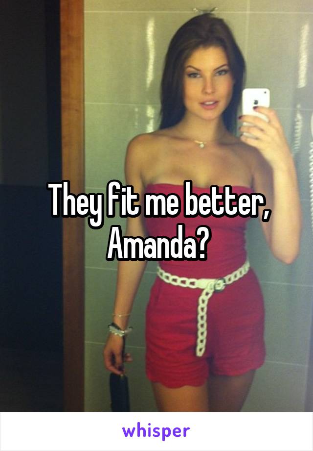 They fit me better, Amanda?