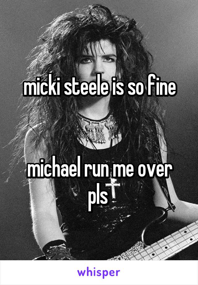 micki steele is so fine


michael run me over pls 