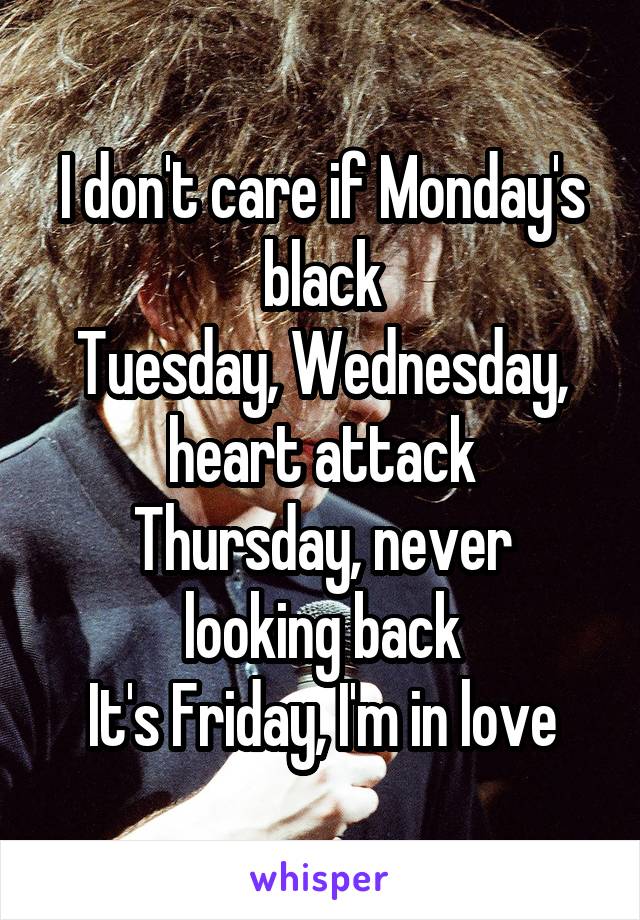 
I don't care if Monday's black
Tuesday, Wednesday, heart attack
Thursday, never looking back
It's Friday, I'm in love