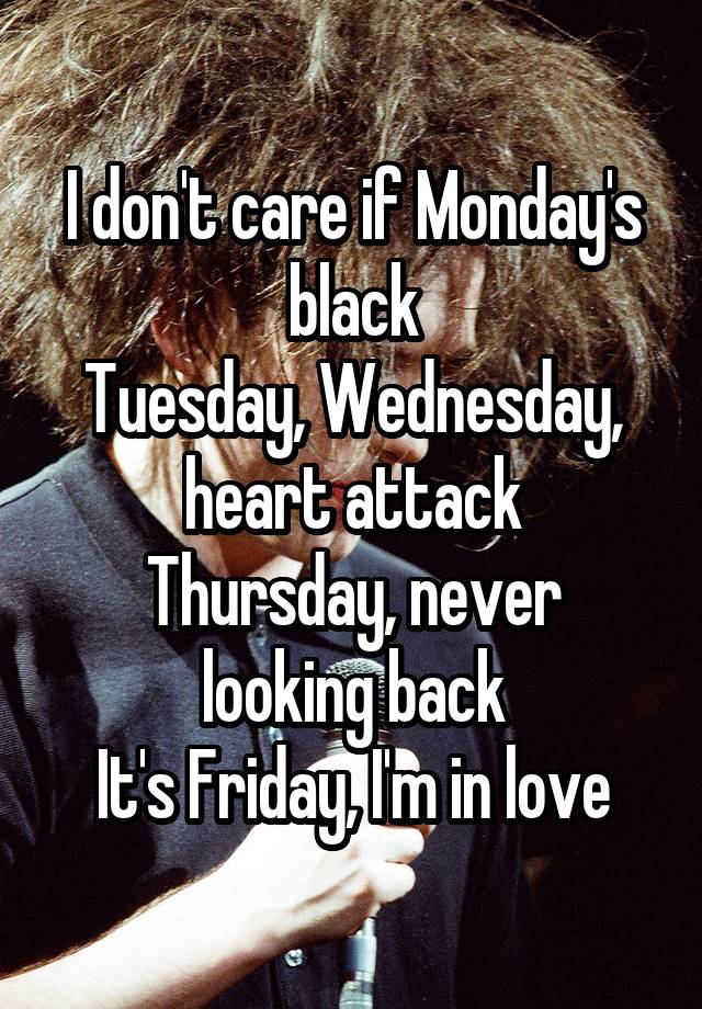 
I don't care if Monday's black
Tuesday, Wednesday, heart attack
Thursday, never looking back
It's Friday, I'm in love