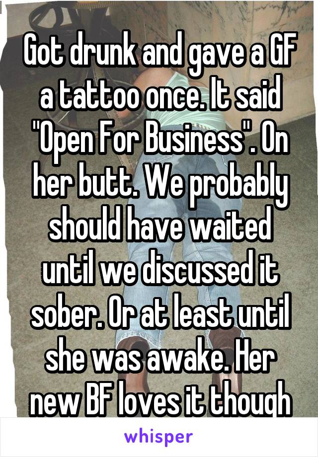 Got drunk and gave a GF a tattoo once. It said "Open For Business". On her butt. We probably should have waited until we discussed it sober. Or at least until she was awake. Her new BF loves it though