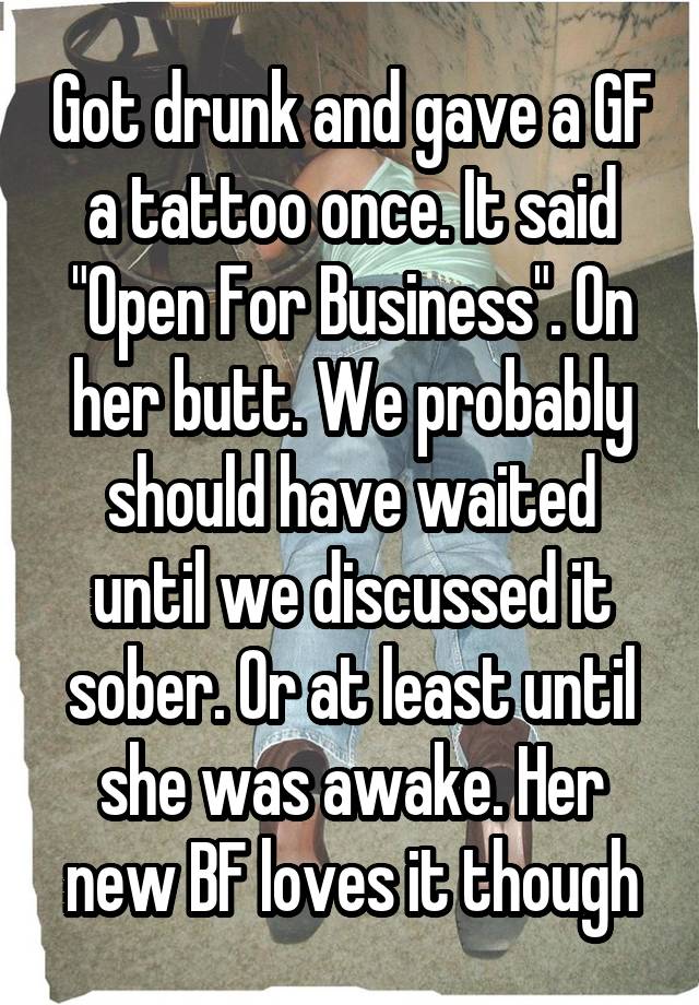 Got drunk and gave a GF a tattoo once. It said "Open For Business". On her butt. We probably should have waited until we discussed it sober. Or at least until she was awake. Her new BF loves it though